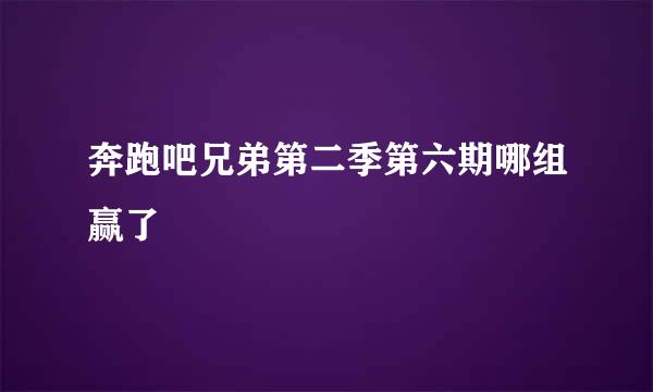 奔跑吧兄弟第二季第六期哪组赢了