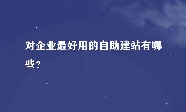 对企业最好用的自助建站有哪些？