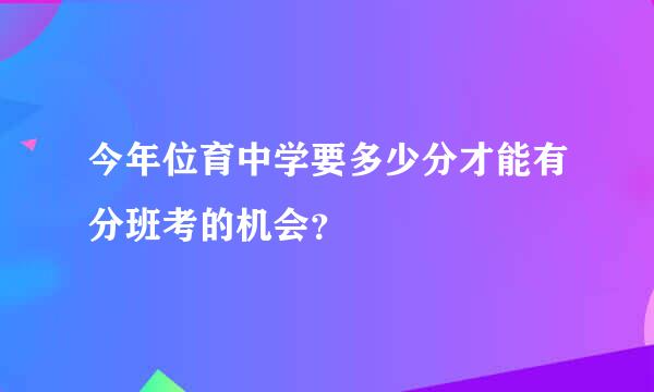 今年位育中学要多少分才能有分班考的机会？