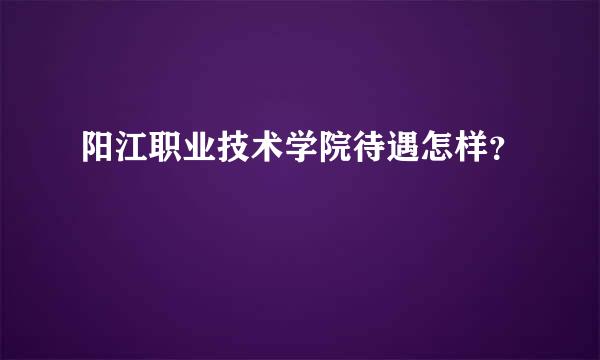 阳江职业技术学院待遇怎样？