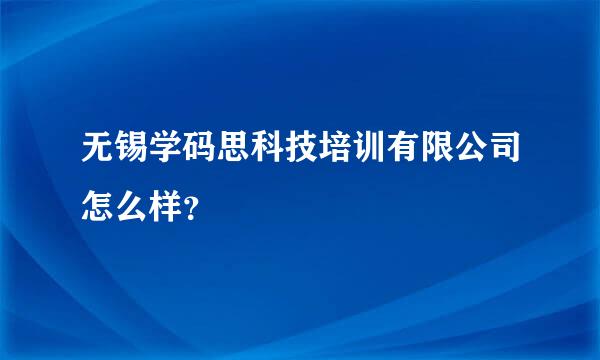 无锡学码思科技培训有限公司怎么样？