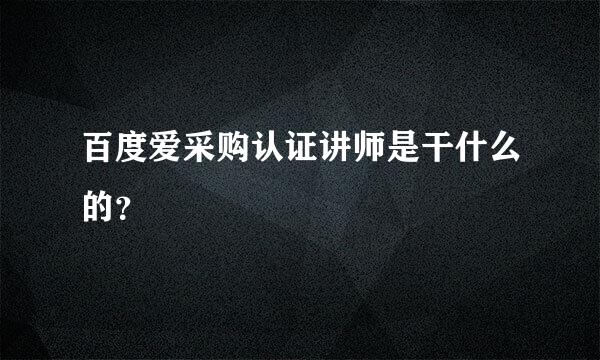 百度爱采购认证讲师是干什么的？