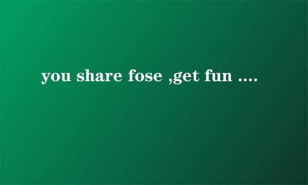 you share fose ,get fun . 那位朋友帮忙翻译一下?