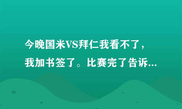 今晚国米VS拜仁我看不了，我加书签了。比赛完了告诉我吧！明早给分。 另外锅米赢了，就别跟我说了。！！！