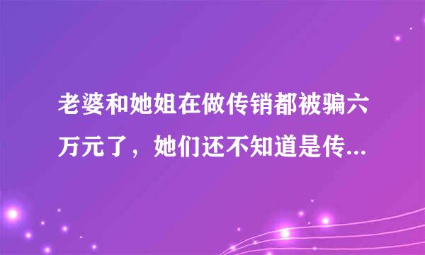 老婆和她姐在做传销都被骗六万元了，她们还不知道是传销，可能还要投钱，我说她们怎么都听不进，说她是...