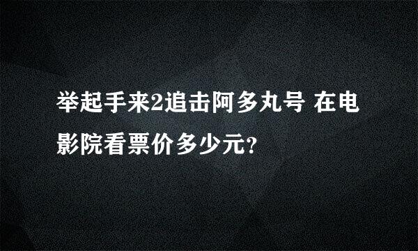 举起手来2追击阿多丸号 在电影院看票价多少元？