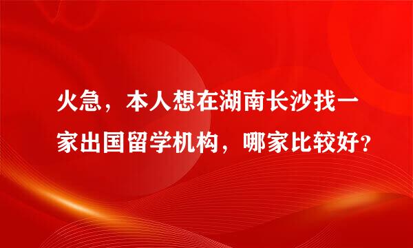 火急，本人想在湖南长沙找一家出国留学机构，哪家比较好？