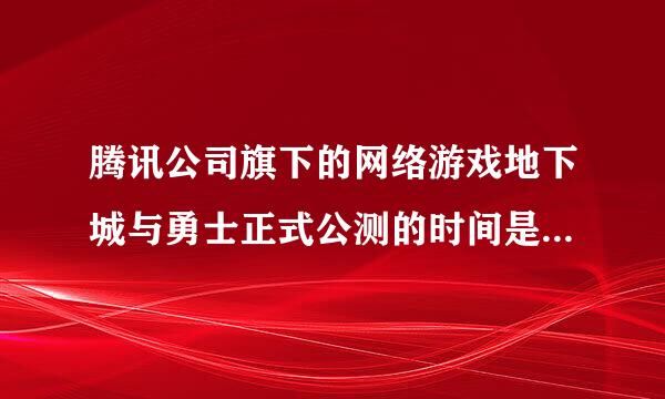 腾讯公司旗下的网络游戏地下城与勇士正式公测的时间是哪一年那一天？