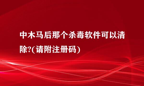 中木马后那个杀毒软件可以清除?(请附注册码)