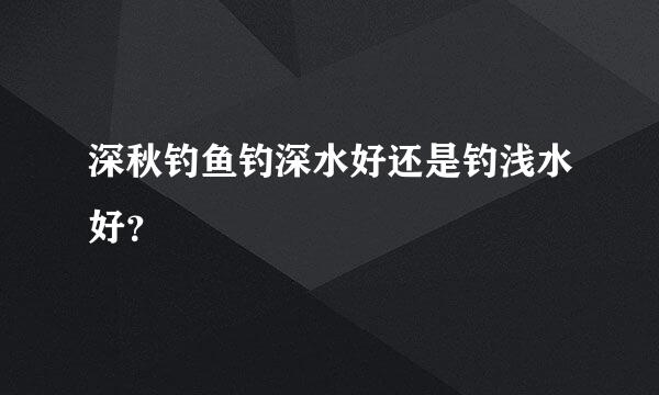 深秋钓鱼钓深水好还是钓浅水好？