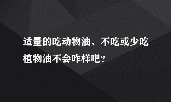 适量的吃动物油，不吃或少吃植物油不会咋样吧？