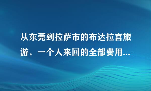 从东莞到拉萨市的布达拉宫旅游，一个人来回的全部费用大约需要多少钱？