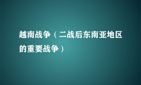 越南战争（二战后东南亚地区的重要战争）