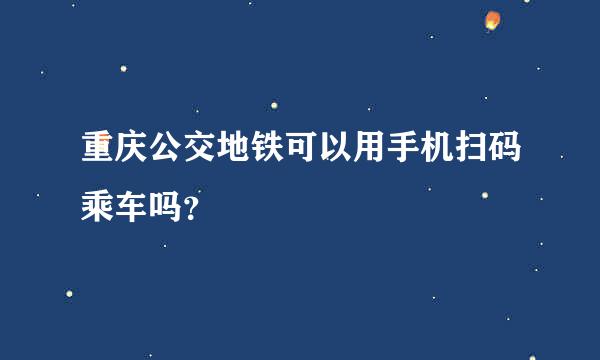 重庆公交地铁可以用手机扫码乘车吗？