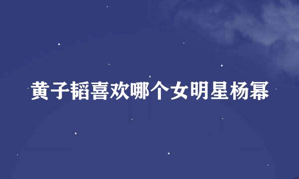 黄子韬喜欢哪个女明星杨幂