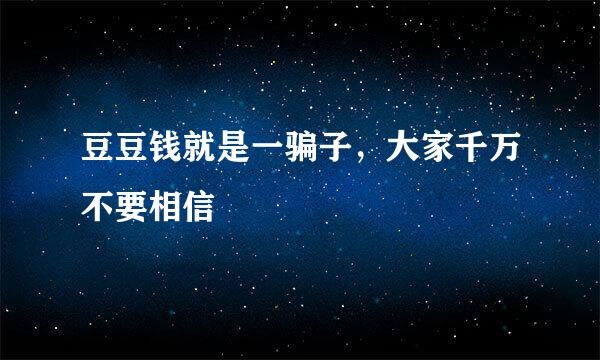 豆豆钱就是一骗子，大家千万不要相信