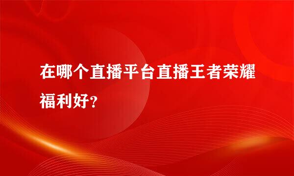 在哪个直播平台直播王者荣耀福利好？