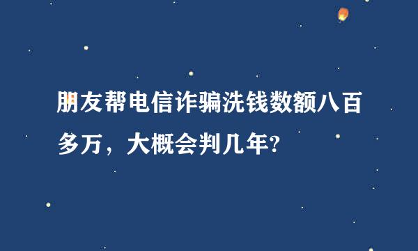 朋友帮电信诈骗洗钱数额八百多万，大概会判几年?