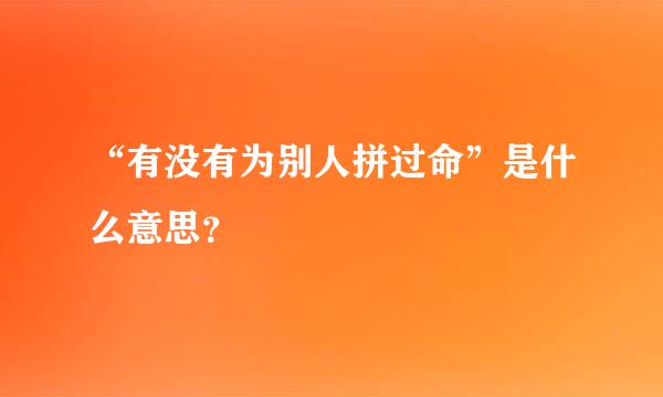 “有没有为别人拼过命”是什么意思？