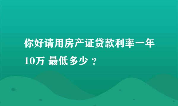 你好请用房产证贷款利率一年10万 最低多少 ？