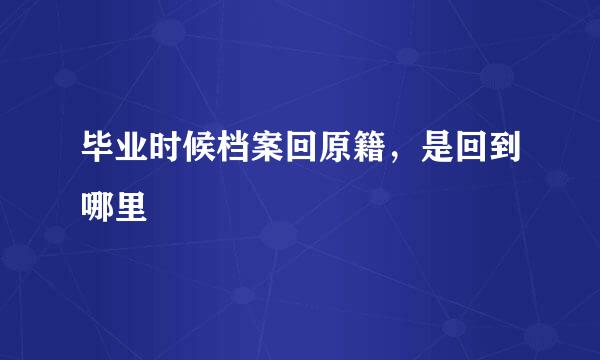 毕业时候档案回原籍，是回到哪里