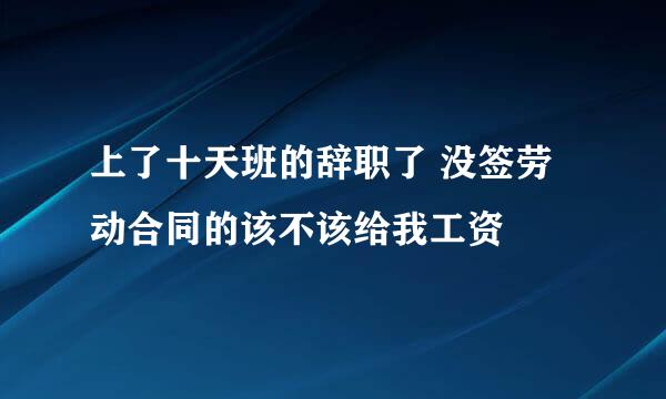 上了十天班的辞职了 没签劳动合同的该不该给我工资