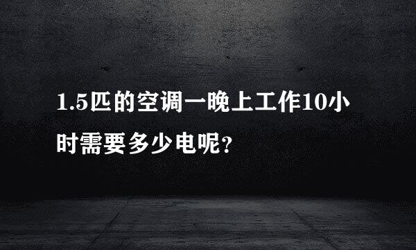 1.5匹的空调一晚上工作10小时需要多少电呢？