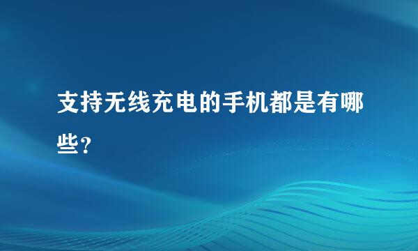 支持无线充电的手机都是有哪些？