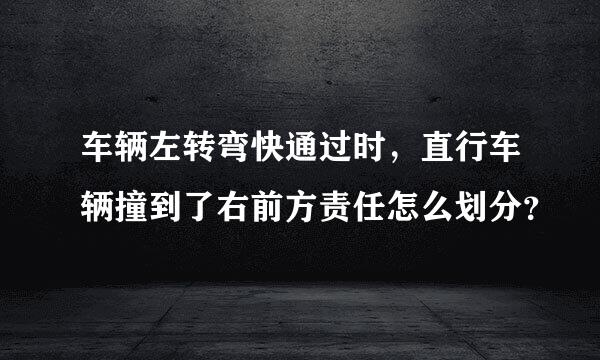 车辆左转弯快通过时，直行车辆撞到了右前方责任怎么划分？