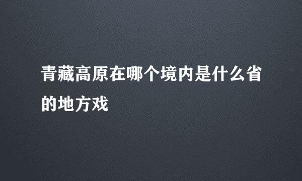 青藏高原在哪个境内是什么省的地方戏