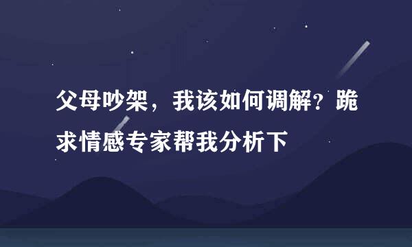 父母吵架，我该如何调解？跪求情感专家帮我分析下