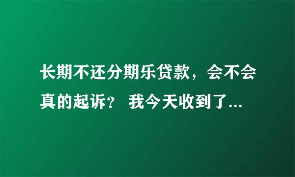 长期不还分期乐贷款，会不会真的起诉？ 我今天收到了他们起诉的短信 3000元没还！