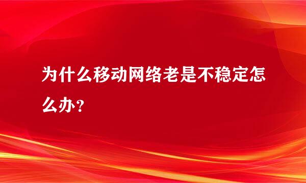 为什么移动网络老是不稳定怎么办？