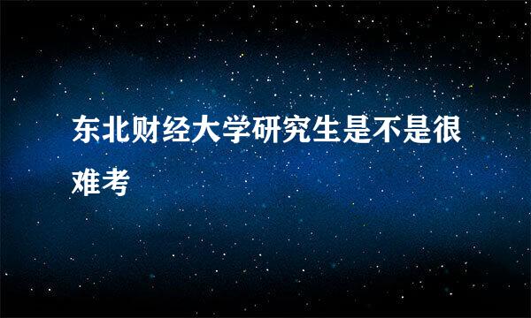 东北财经大学研究生是不是很难考