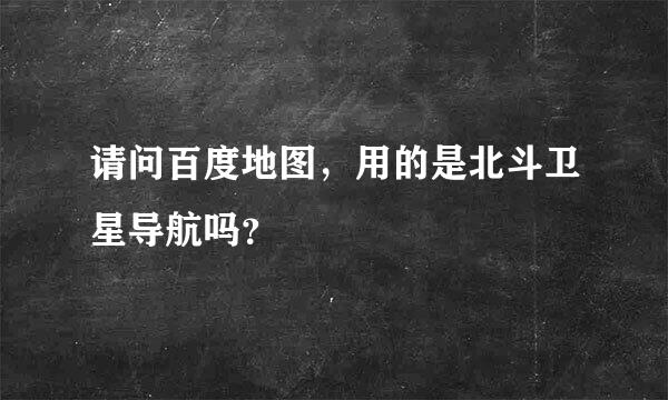 请问百度地图，用的是北斗卫星导航吗？