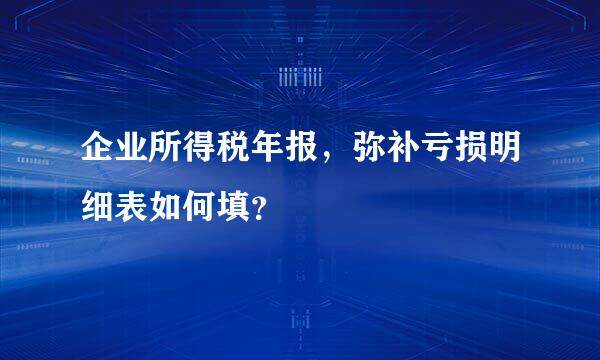 企业所得税年报，弥补亏损明细表如何填？