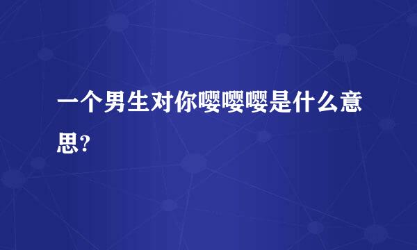 一个男生对你嘤嘤嘤是什么意思?