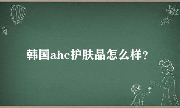 韩国ahc护肤品怎么样？