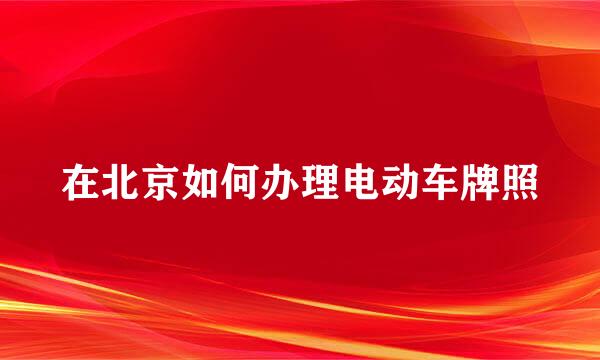 在北京如何办理电动车牌照