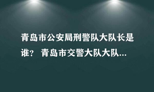 青岛市公安局刑警队大队长是谁？ 青岛市交警大队大队长是谁？