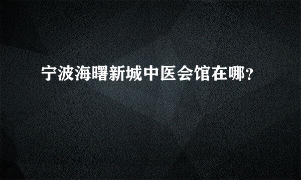 宁波海曙新城中医会馆在哪？