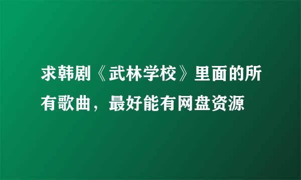 求韩剧《武林学校》里面的所有歌曲，最好能有网盘资源