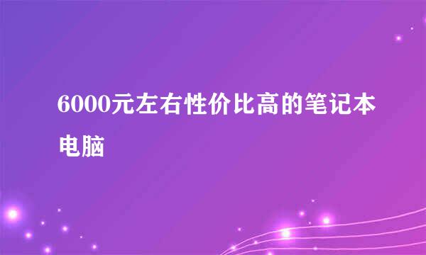 6000元左右性价比高的笔记本电脑