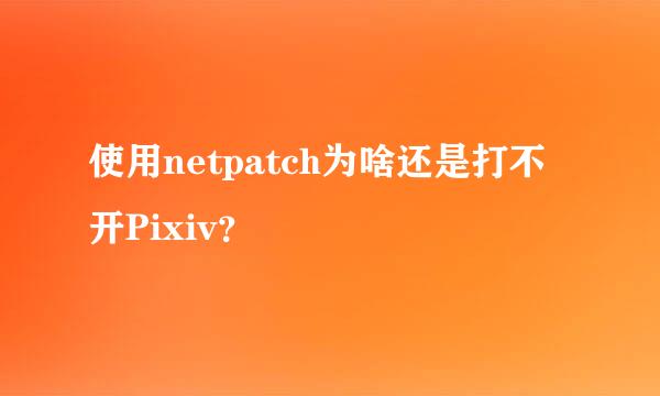 使用netpatch为啥还是打不开Pixiv？