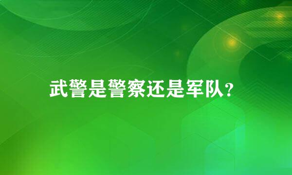 武警是警察还是军队？