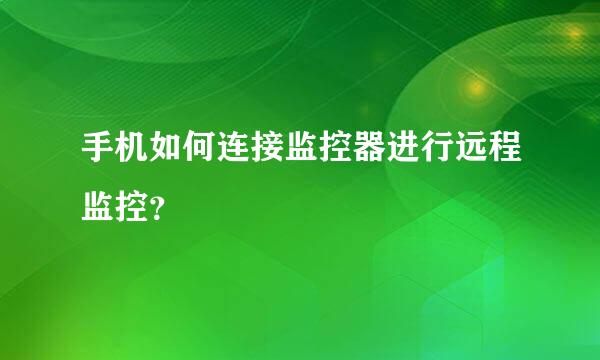 手机如何连接监控器进行远程监控？