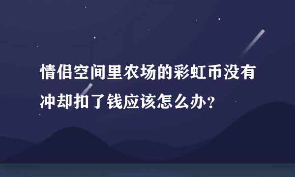 情侣空间里农场的彩虹币没有冲却扣了钱应该怎么办？