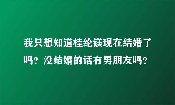 我只想知道桂纶镁现在结婚了吗？没结婚的话有男朋友吗？