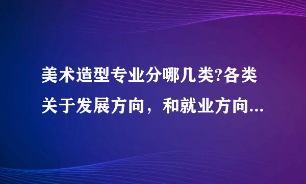 美术造型专业分哪几类?各类关于发展方向，和就业方向、简单的说下。谢谢