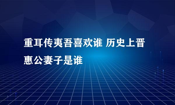 重耳传夷吾喜欢谁 历史上晋惠公妻子是谁